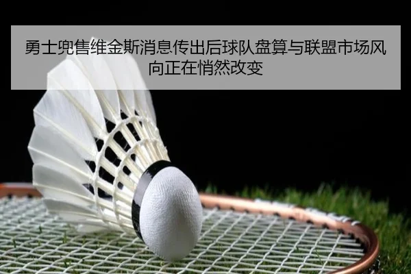 勇士兜售维金斯消息传出后球队盘算与联盟市场风向正在悄然改变